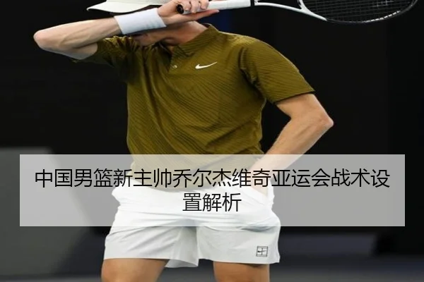 中国男篮新主帅乔尔杰维奇亚运会战术设置解析